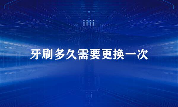 牙刷多久需要更换一次