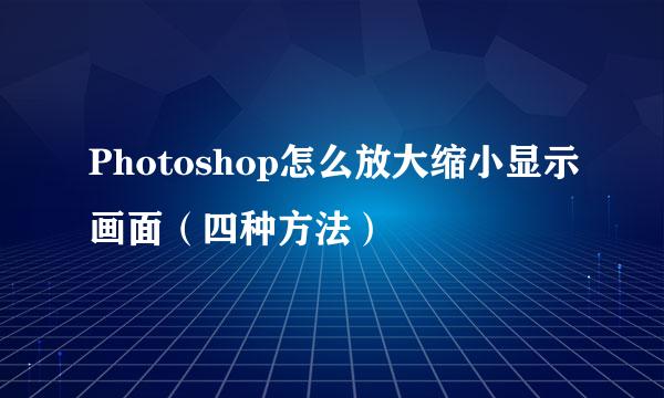 Photoshop怎么放大缩小显示画面（四种方法）