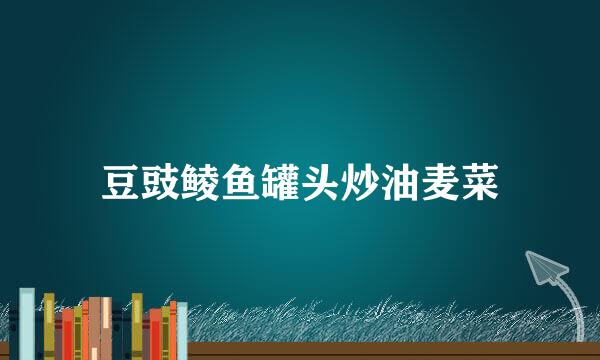 豆豉鲮鱼罐头炒油麦菜