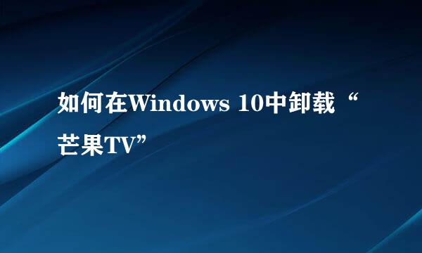 如何在Windows 10中卸载“芒果TV”
