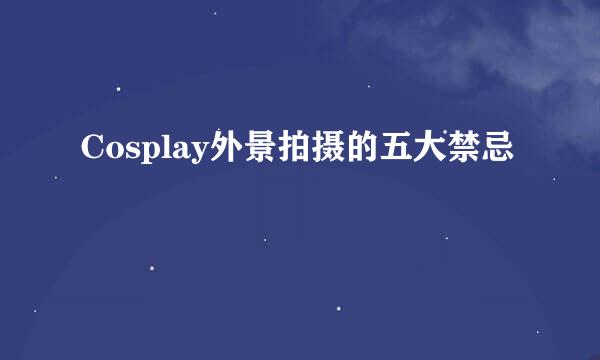 Cosplay外景拍摄的五大禁忌