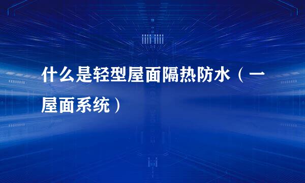 什么是轻型屋面隔热防水（一屋面系统）