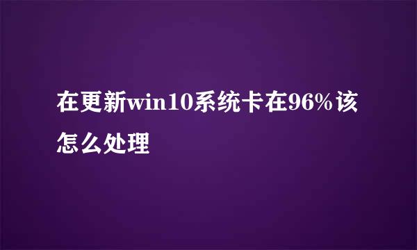 在更新win10系统卡在96%该怎么处理