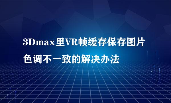 3Dmax里VR帧缓存保存图片色调不一致的解决办法