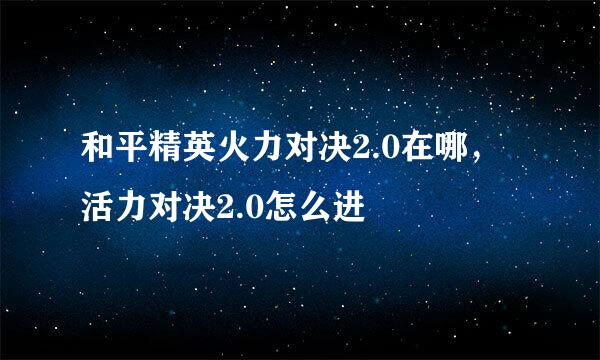 和平精英火力对决2.0在哪，活力对决2.0怎么进