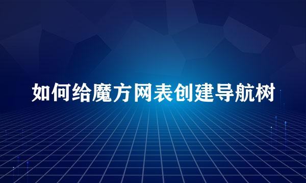 如何给魔方网表创建导航树