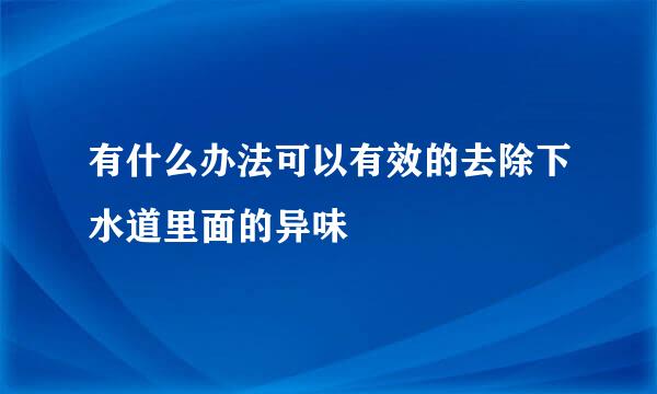 有什么办法可以有效的去除下水道里面的异味