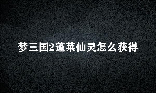 梦三国2蓬莱仙灵怎么获得