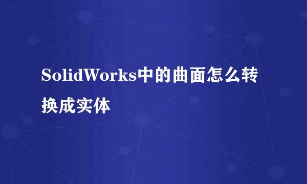 SolidWorks中的曲面怎么转换成实体