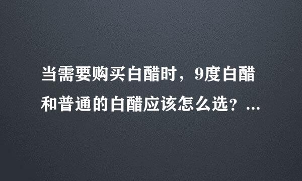 当需要购买白醋时，9度白醋和普通的白醋应该怎么选？它们有什么不一样