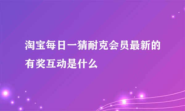 淘宝每日一猜耐克会员最新的有奖互动是什么