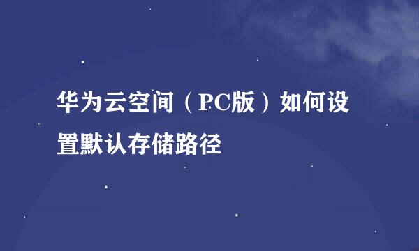 华为云空间（PC版）如何设置默认存储路径