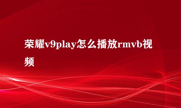 荣耀v9play怎么播放rmvb视频