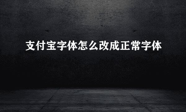 支付宝字体怎么改成正常字体