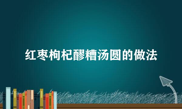 红枣枸杞醪糟汤圆的做法