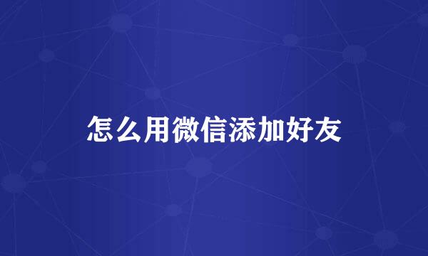 怎么用微信添加好友