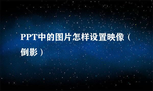 PPT中的图片怎样设置映像（倒影）