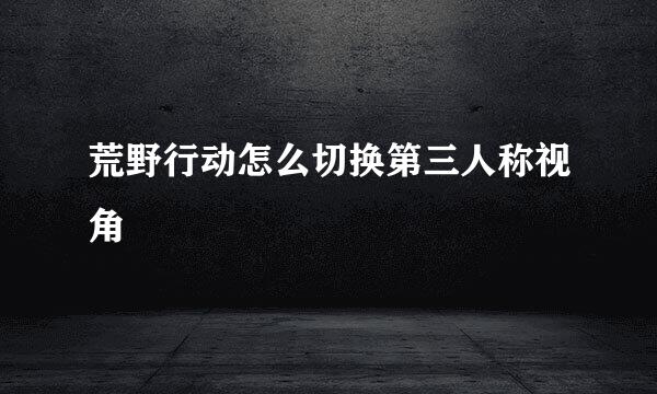 荒野行动怎么切换第三人称视角