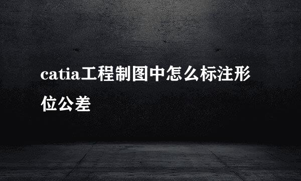 catia工程制图中怎么标注形位公差