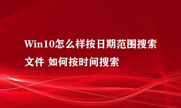 Win10怎么样按日期范围搜索文件 如何按时间搜索