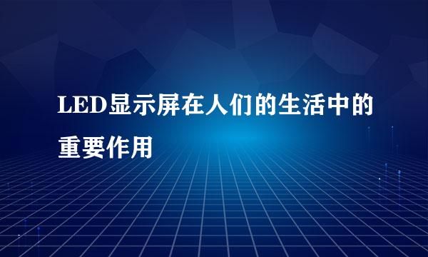 LED显示屏在人们的生活中的重要作用