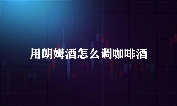 用朗姆酒怎么调咖啡酒