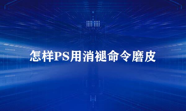 怎样PS用消褪命令磨皮