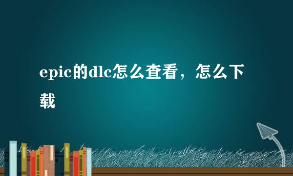 epic的dlc怎么查看，怎么下载