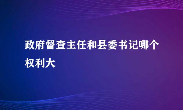 政府督查主任和县委书记哪个权利大
