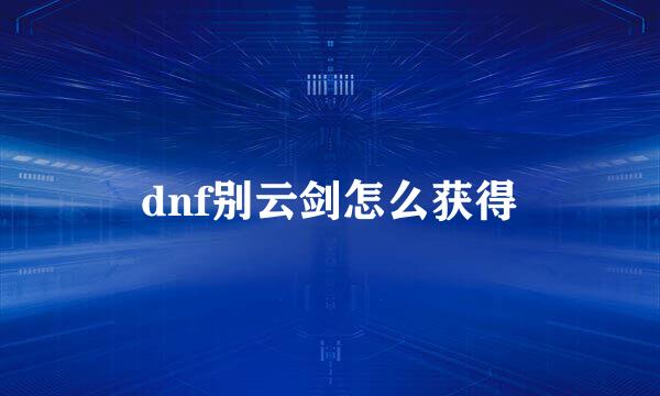 dnf别云剑怎么获得