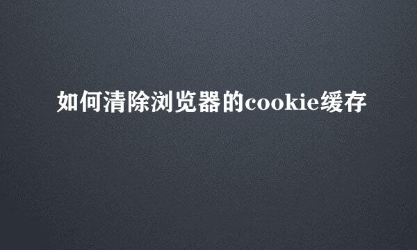 如何清除浏览器的cookie缓存