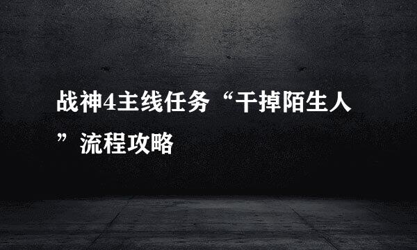 战神4主线任务“干掉陌生人”流程攻略