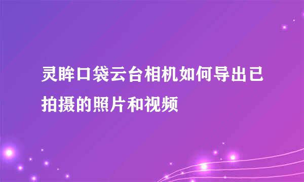 灵眸口袋云台相机如何导出已拍摄的照片和视频