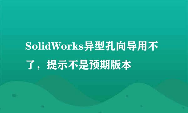 SolidWorks异型孔向导用不了，提示不是预期版本