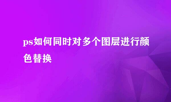 ps如何同时对多个图层进行颜色替换