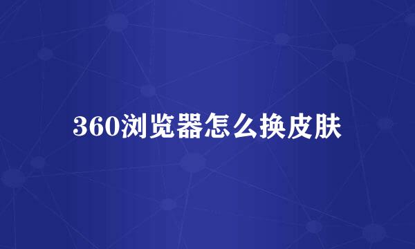 360浏览器怎么换皮肤