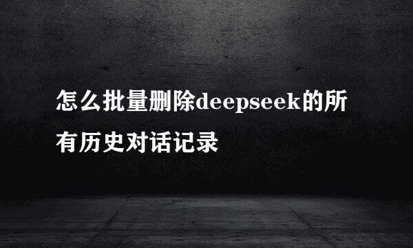 怎么批量删除deepseek的所有历史对话记录