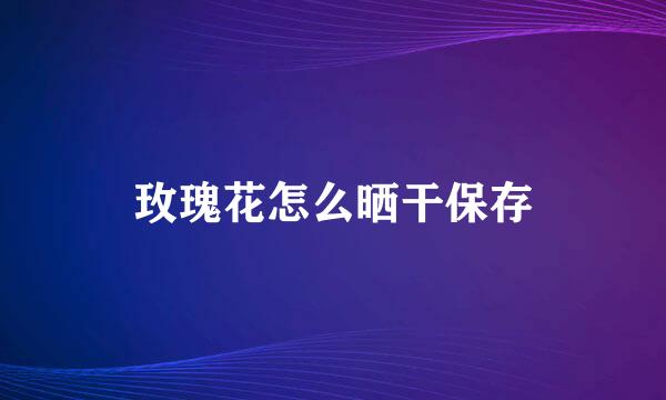 玫瑰花怎么晒干保存
