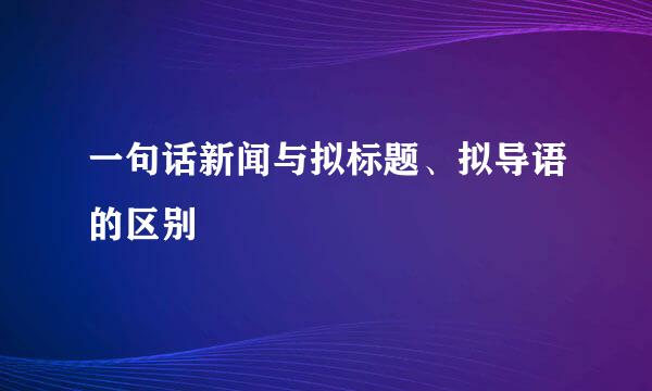 一句话新闻与拟标题、拟导语的区别