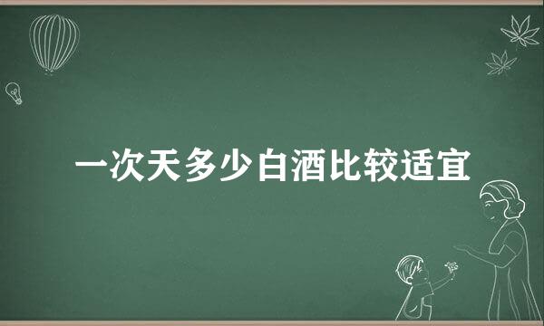 一次天多少白酒比较适宜