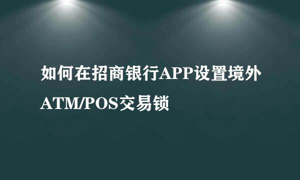 如何在招商银行APP设置境外ATM/POS交易锁
