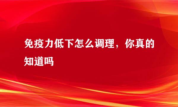 免疫力低下怎么调理，你真的知道吗