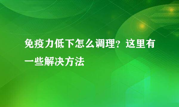 免疫力低下怎么调理?这里有一些解决方法