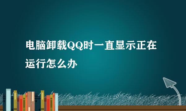 电脑卸载QQ时一直显示正在运行怎么办