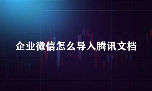 企业微信怎么导入腾讯文档