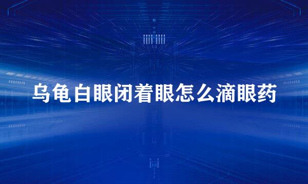 乌龟白眼闭着眼怎么滴眼药