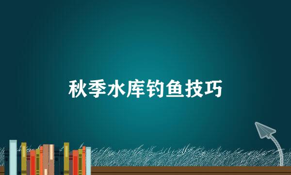 秋季水库钓鱼技巧