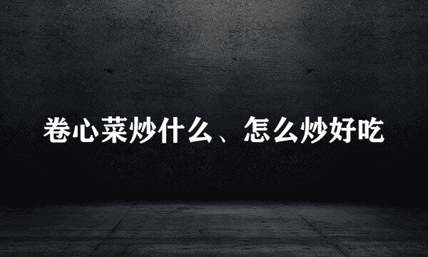 卷心菜炒什么、怎么炒好吃