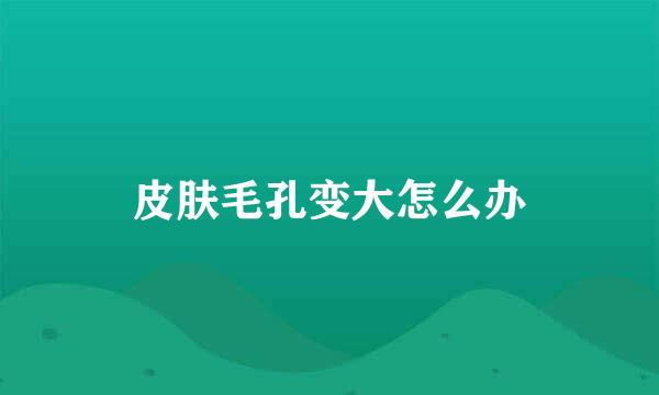 皮肤毛孔变大怎么办