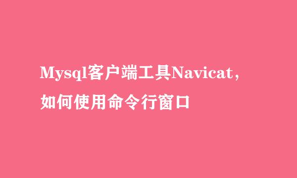 Mysql客户端工具Navicat，如何使用命令行窗口